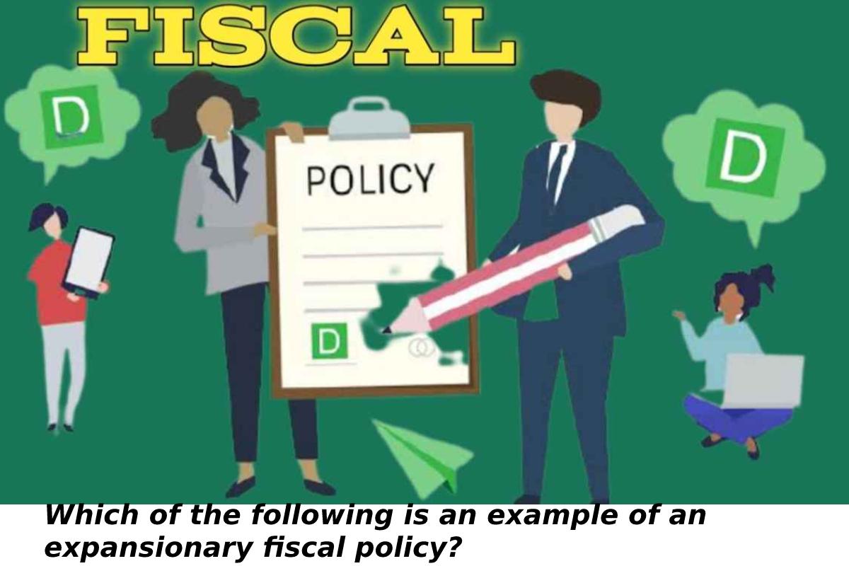 Which of the following is an example of an expansionary fiscal policy?